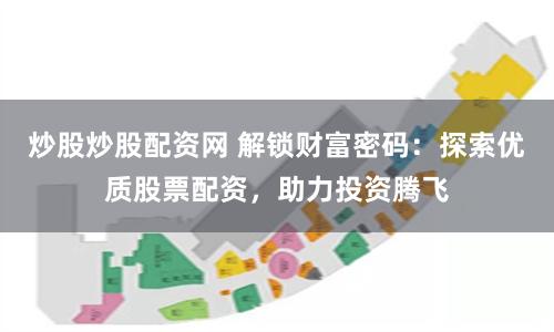 炒股炒股配资网 解锁财富密码：探索优质股票配资，助力投资腾飞