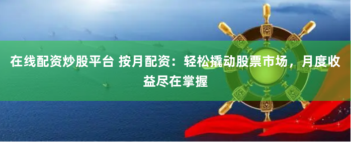 在线配资炒股平台 按月配资：轻松撬动股票市场，月度收益尽在掌握
