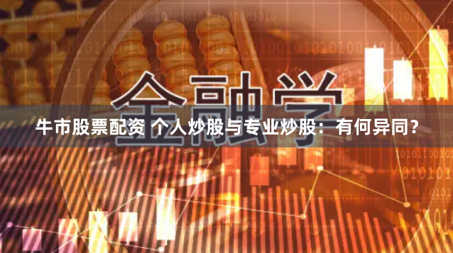 牛市股票配资 个人炒股与专业炒股：有何异同？