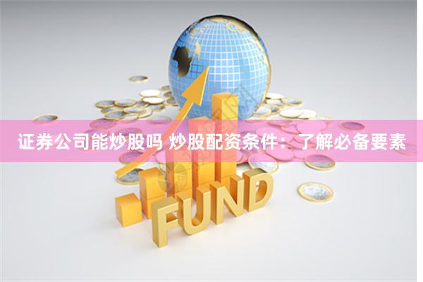 证券公司能炒股吗 炒股配资条件：了解必备要素