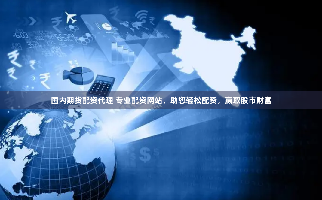 国内期货配资代理 专业配资网站，助您轻松配资，赢取股市财富