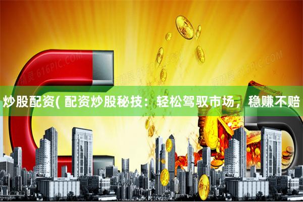 炒股配资( 配资炒股秘技：轻松驾驭市场，稳赚不赔