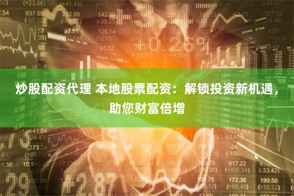 炒股配资代理 本地股票配资：解锁投资新机遇，助您财富倍增