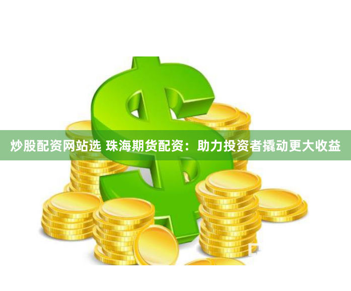 炒股配资网站选 珠海期货配资：助力投资者撬动更大收益