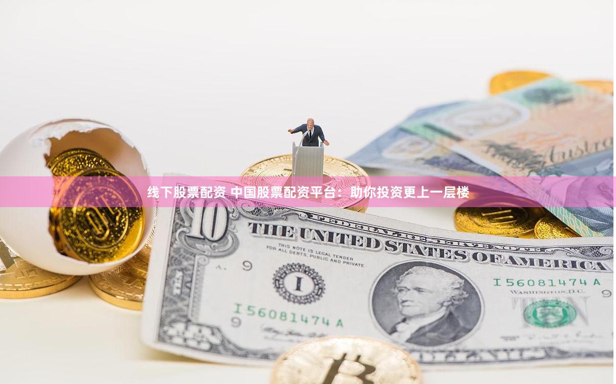线下股票配资 中国股票配资平台：助你投资更上一层楼