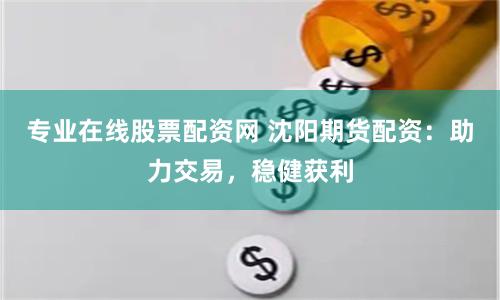 专业在线股票配资网 沈阳期货配资：助力交易，稳健获利
