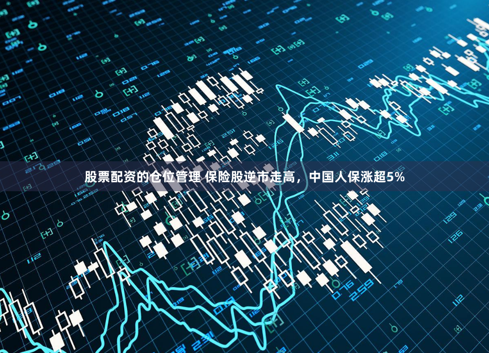 股票配资的仓位管理 保险股逆市走高，中国人保涨超5%