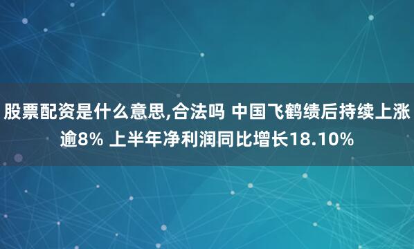 股票配资是什么意思,合法吗 中国飞鹤绩后持续上涨逾8% 上半年净利润同比增长18.10%