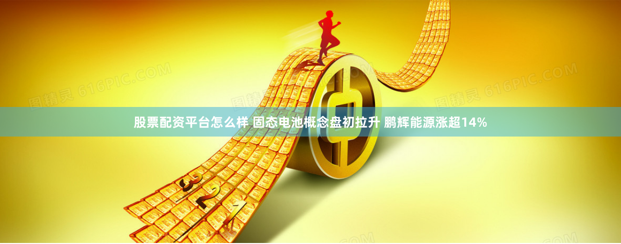 股票配资平台怎么样 固态电池概念盘初拉升 鹏辉能源涨超14%