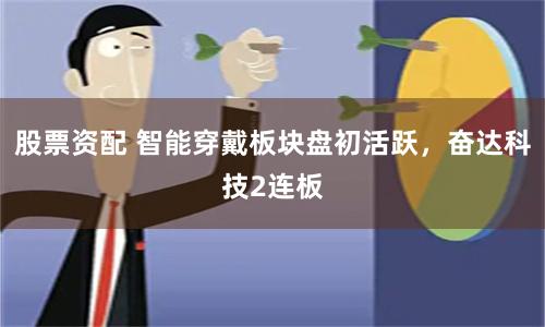 股票资配 智能穿戴板块盘初活跃，奋达科技2连板