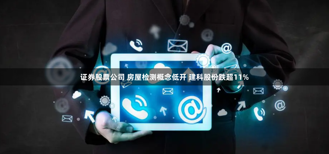 证券股票公司 房屋检测概念低开 建科股份跌超11%
