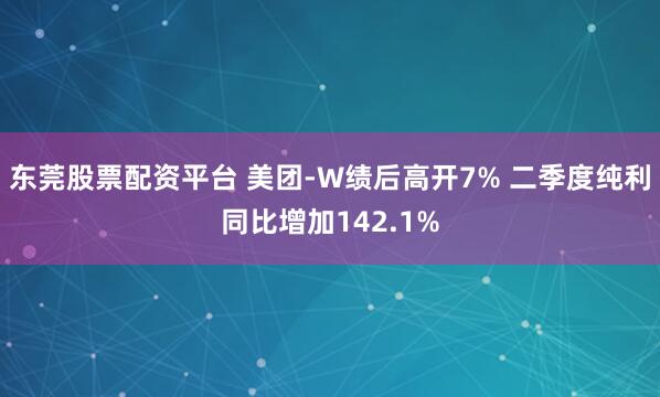 东莞股票配资平台 美团-W绩后高开7% 二季度纯利同比增加142.1%