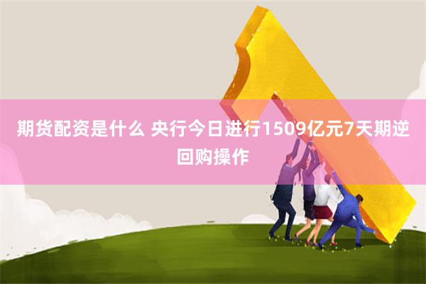 期货配资是什么 央行今日进行1509亿元7天期逆回购操作
