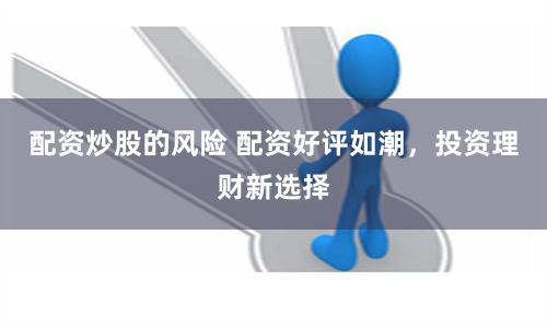 配资炒股的风险 配资好评如潮，投资理财新选择