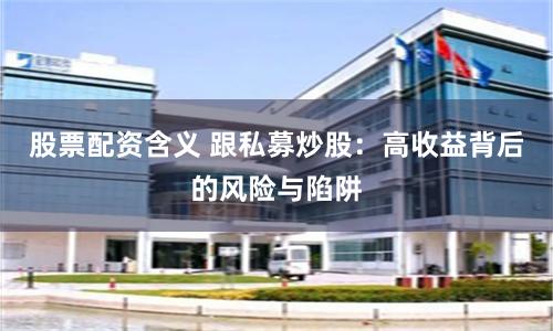 股票配资含义 跟私募炒股：高收益背后的风险与陷阱