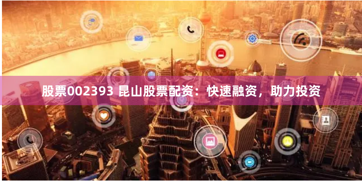 股票002393 昆山股票配资：快速融资，助力投资