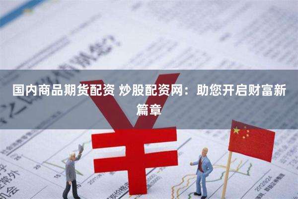 国内商品期货配资 炒股配资网：助您开启财富新篇章