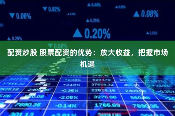 配资炒股 股票配资的优势：放大收益，把握市场机遇