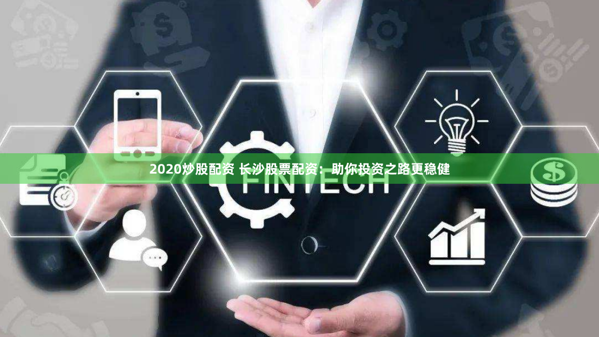 2020炒股配资 长沙股票配资：助你投资之路更稳健