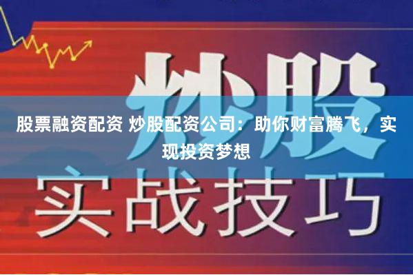 股票融资配资 炒股配资公司：助你财富腾飞，实现投资梦想