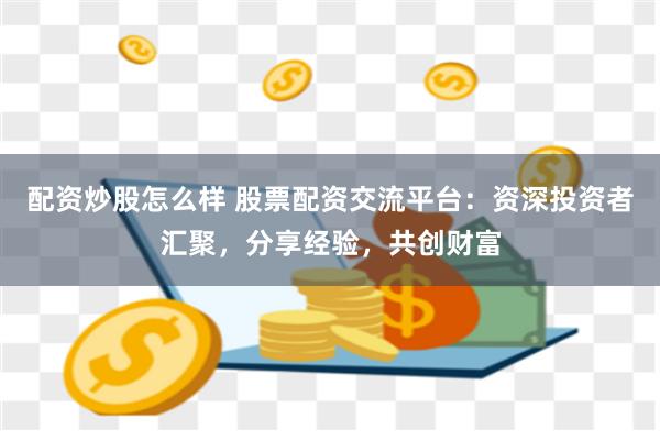 配资炒股怎么样 股票配资交流平台：资深投资者汇聚，分享经验，共创财富