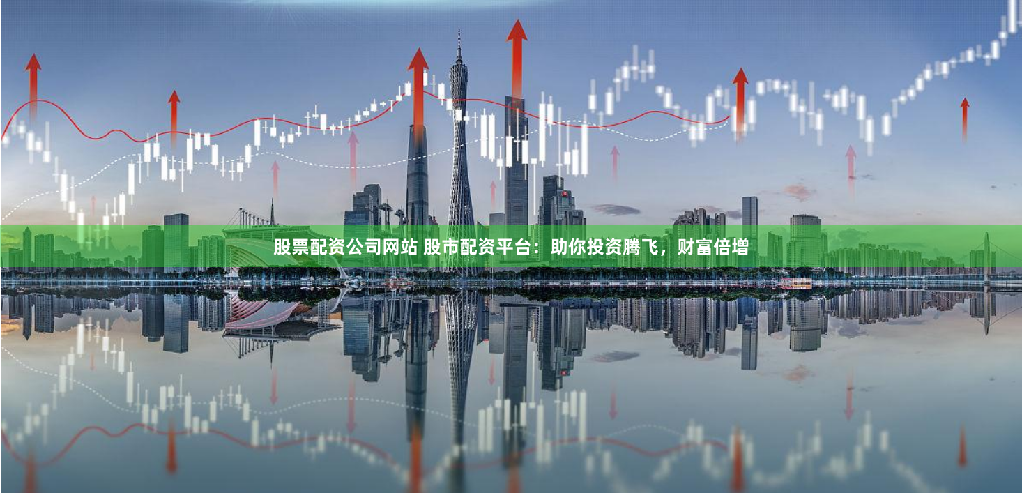 股票配资公司网站 股市配资平台：助你投资腾飞，财富倍增