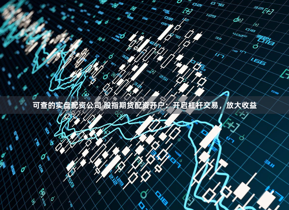 可查的实盘配资公司 股指期货配资开户：开启杠杆交易，放大收益