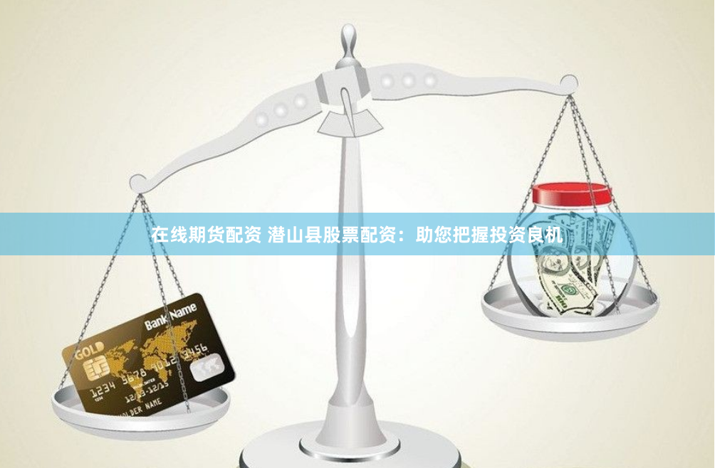 在线期货配资 潜山县股票配资：助您把握投资良机
