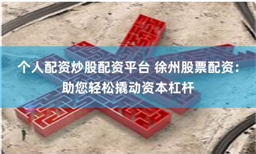 个人配资炒股配资平台 徐州股票配资：助您轻松撬动资本杠杆