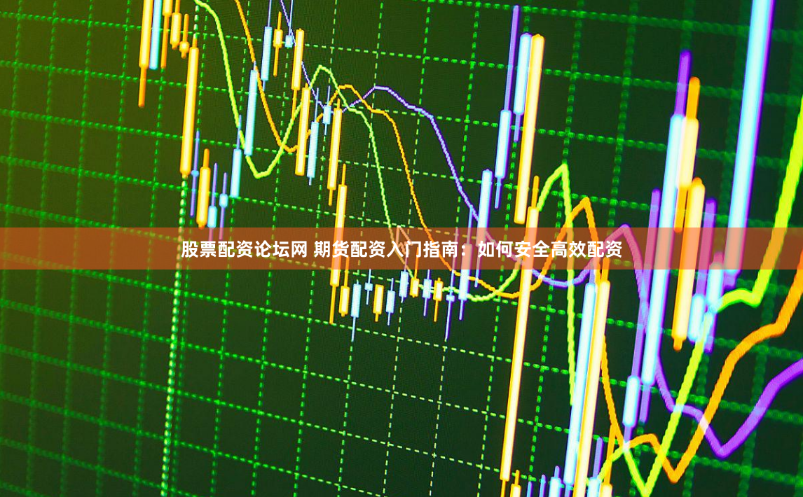 股票配资论坛网 期货配资入门指南：如何安全高效配资