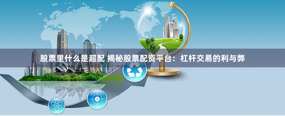 股票里什么是超配 揭秘股票配资平台：杠杆交易的利与弊