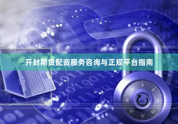 开封期货配资服务咨询与正规平台指南