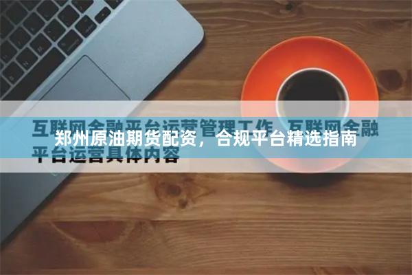 郑州原油期货配资，合规平台精选指南