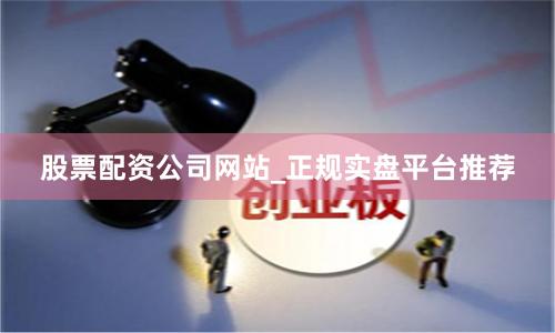 股票配资公司网站_正规实盘平台推荐