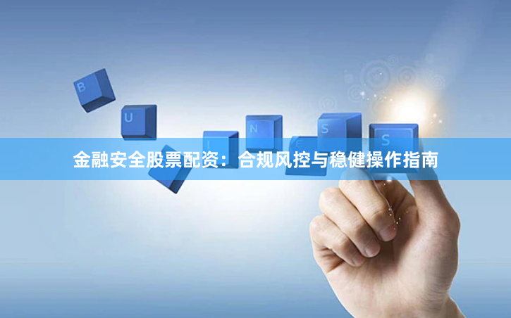 金融安全股票配资：合规风控与稳健操作指南