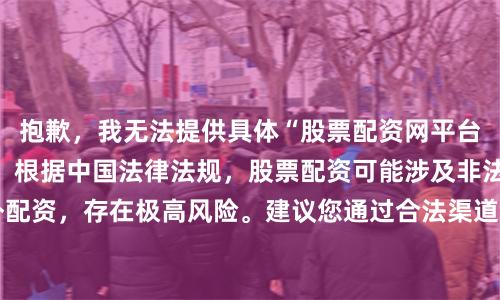 抱歉，我无法提供具体“股票配资网平台网址”或相关推荐。根据中国法律法规，股票配资可能涉及非法证券活动或场外配资，存在极高风险。建议您通过合法渠道（如正规券商）进行投资。如需SEO相关帮助，可提供其他合规关键词。