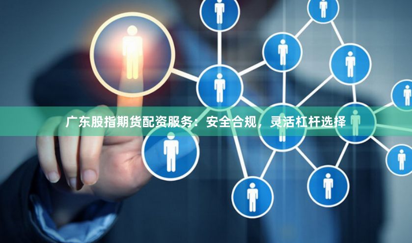 广东股指期货配资服务：安全合规，灵活杠杆选择
