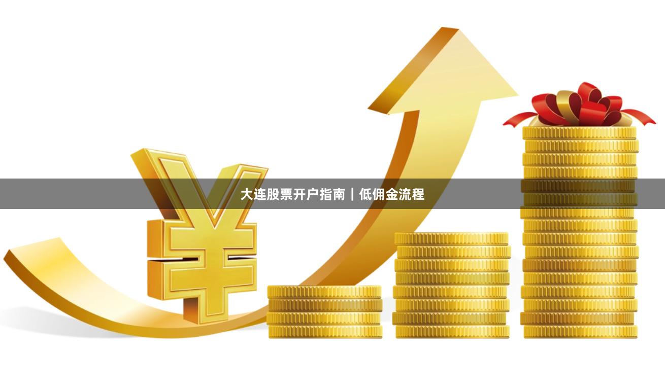 大连股票开户指南｜低佣金流程