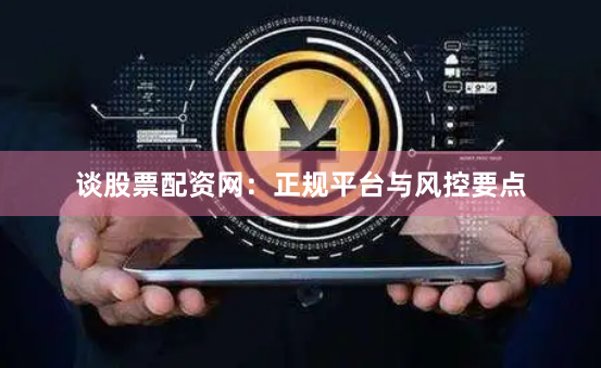谈股票配资网：正规平台与风控要点
