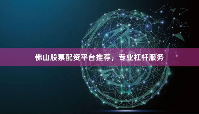 佛山股票配资平台推荐，专业杠杆服务