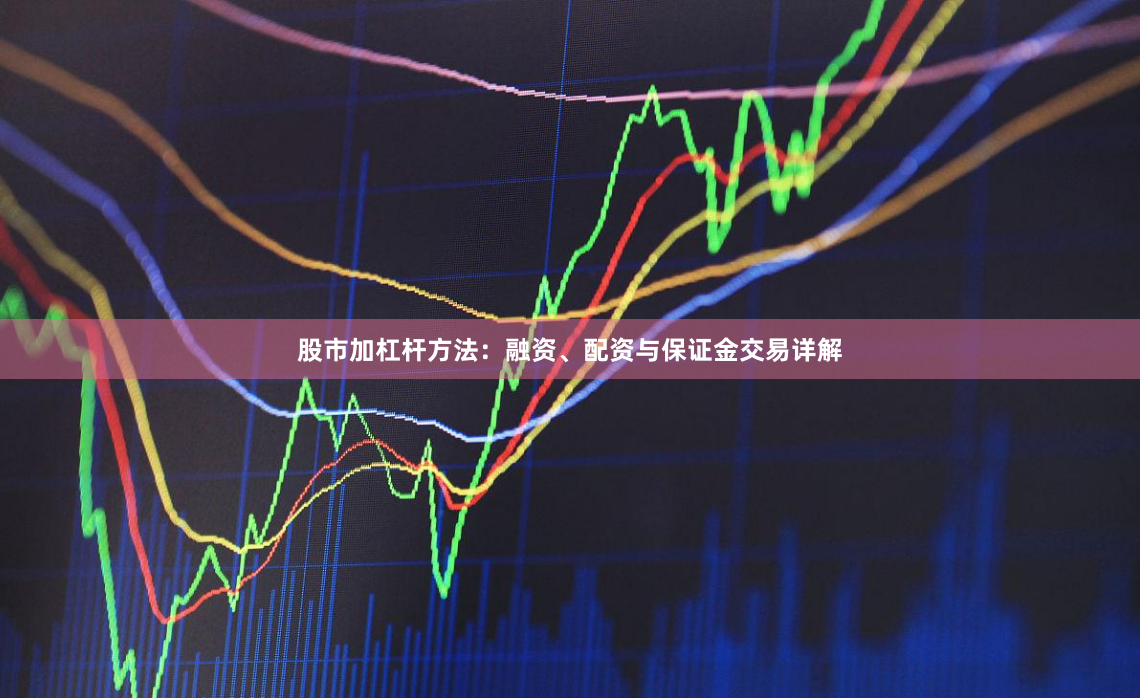 股市加杠杆方法：融资、配资与保证金交易详解