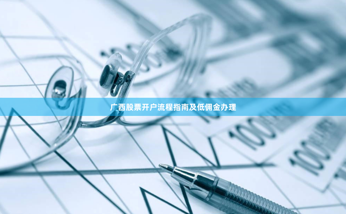 广西股票开户流程指南及低佣金办理