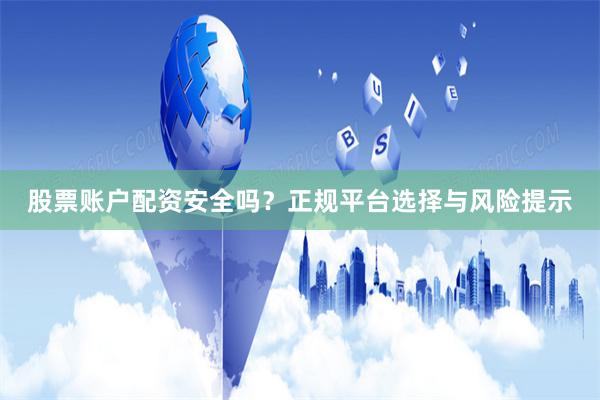 股票账户配资安全吗?正规平台选择与风险提示