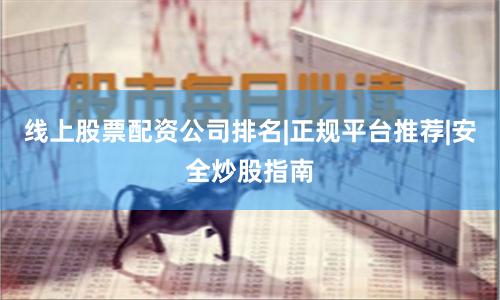 线上股票配资公司排名|正规平台推荐|安全炒股指南